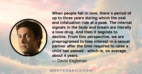 When people fall in love, there´s period of up to three years during which the zeal and infatuation ride at a peak. The internal signals in the body and breain are literally a love drug. And then it beginds to decline.