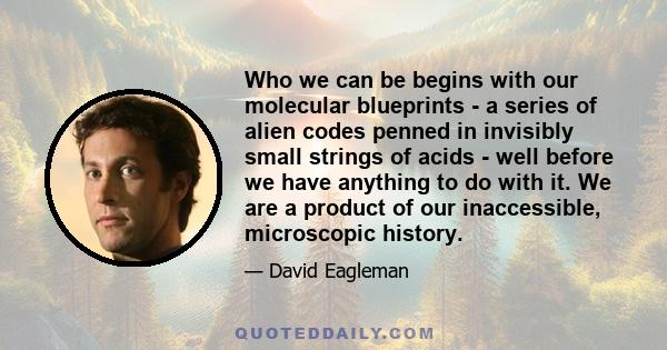 Who we can be begins with our molecular blueprints - a series of alien codes penned in invisibly small strings of acids - well before we have anything to do with it. We are a product of our inaccessible, microscopic