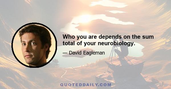 Who you are depends on the sum total of your neurobiology.