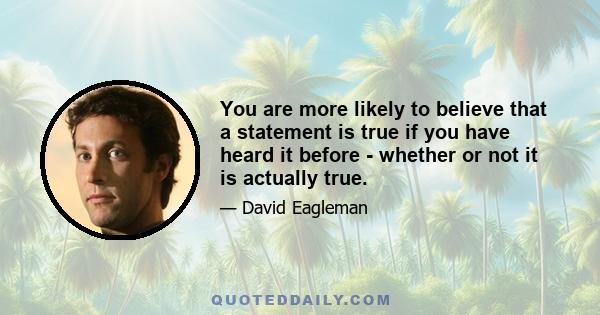 You are more likely to believe that a statement is true if you have heard it before - whether or not it is actually true.