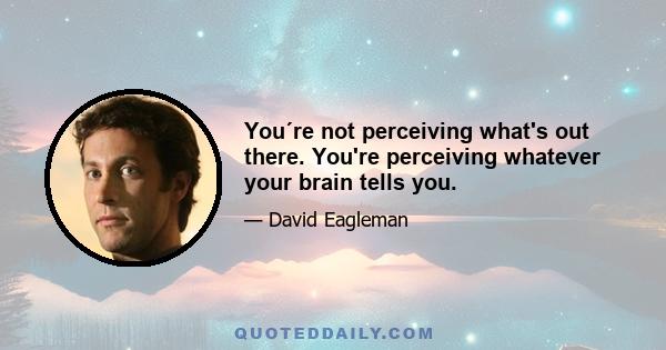 You´re not perceiving what's out there. You're perceiving whatever your brain tells you.