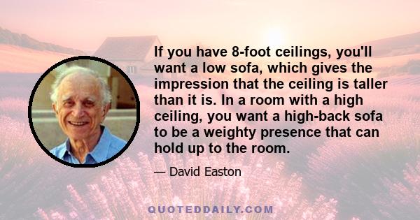 If you have 8-foot ceilings, you'll want a low sofa, which gives the impression that the ceiling is taller than it is. In a room with a high ceiling, you want a high-back sofa to be a weighty presence that can hold up