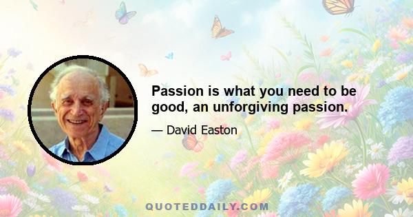 Passion is what you need to be good, an unforgiving passion.