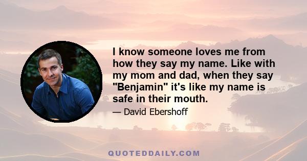 I know someone loves me from how they say my name. Like with my mom and dad, when they say Benjamin it's like my name is safe in their mouth.