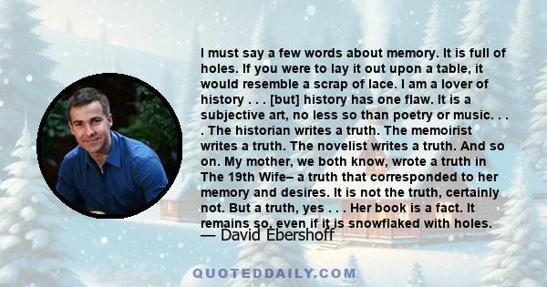 I must say a few words about memory. It is full of holes. If you were to lay it out upon a table, it would resemble a scrap of lace. I am a lover of history . . . [but] history has one flaw. It is a subjective art, no