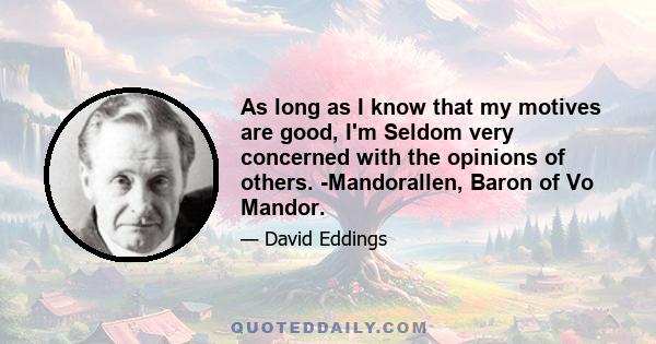 As long as I know that my motives are good, I'm Seldom very concerned with the opinions of others. -Mandorallen, Baron of Vo Mandor.