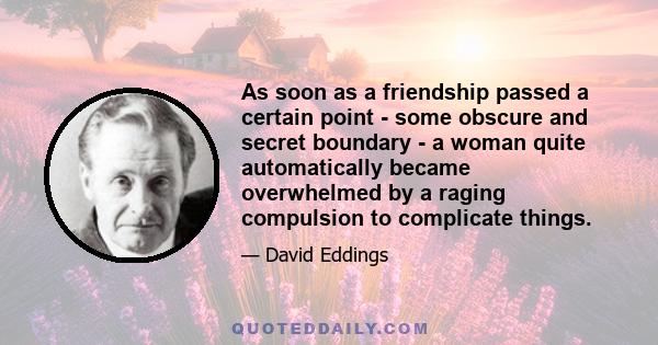 As soon as a friendship passed a certain point - some obscure and secret boundary - a woman quite automatically became overwhelmed by a raging compulsion to complicate things.