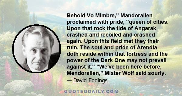 Behold Vo Mimbre, Mandorallen proclaimed with pride, queen of cities. Upon that rock the tide of Angarak crashed and recoiled and crashed again. Upon this field met they their ruin. The soul and pride of Arendia doth