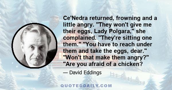 Ce'Nedra returned, frowning and a little angry. They won't give me their eggs, Lady Polgara, she complained. They're sitting one them. You have to reach under them and take the eggs, dear. Won't that make them angry?