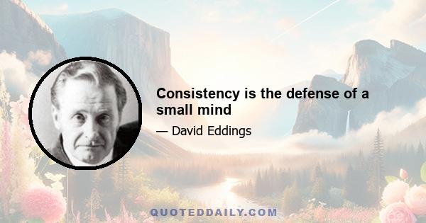 Consistency is the defense of a small mind