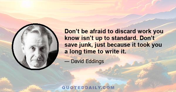 Don’t be afraid to discard work you know isn’t up to standard. Don’t save junk, just because it took you a long time to write it.