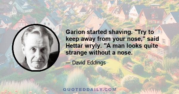 Garion started shaving. Try to keep away from your nose, said Hettar wryly. A man looks quite strange without a nose.