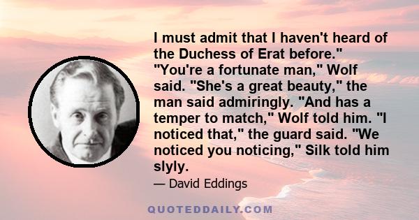 I must admit that I haven't heard of the Duchess of Erat before. You're a fortunate man, Wolf said. She's a great beauty, the man said admiringly. And has a temper to match, Wolf told him. I noticed that, the guard