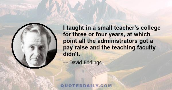 I taught in a small teacher's college for three or four years, at which point all the administrators got a pay raise and the teaching faculty didn't.