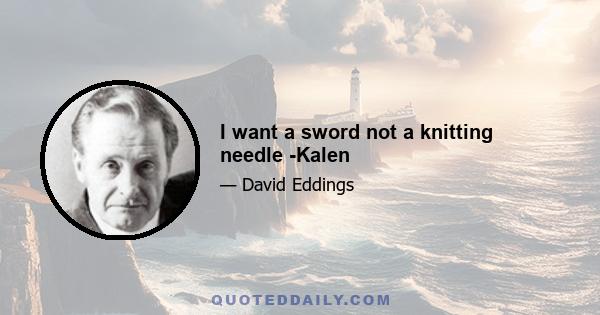 I want a sword not a knitting needle -Kalen