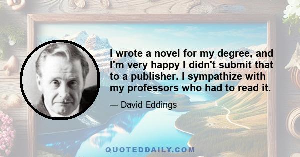 I wrote a novel for my degree, and I'm very happy I didn't submit that to a publisher. I sympathize with my professors who had to read it.