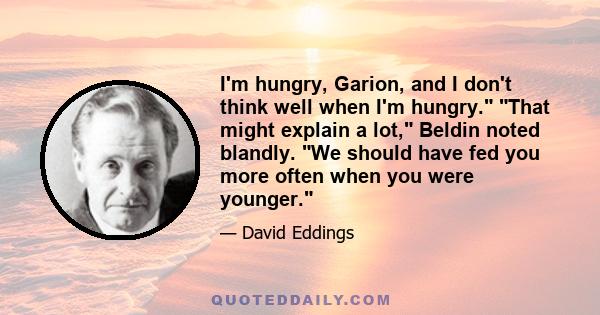 I'm hungry, Garion, and I don't think well when I'm hungry. That might explain a lot, Beldin noted blandly. We should have fed you more often when you were younger.