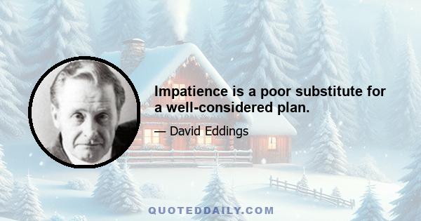 Impatience is a poor substitute for a well-considered plan.