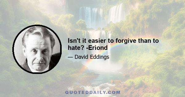 Isn't it easier to forgive than to hate? -Eriond