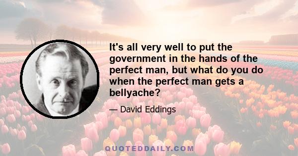 It's all very well to put the government in the hands of the perfect man, but what do you do when the perfect man gets a bellyache?