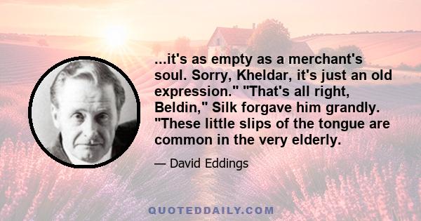 ...it's as empty as a merchant's soul. Sorry, Kheldar, it's just an old expression. That's all right, Beldin, Silk forgave him grandly. These little slips of the tongue are common in the very elderly.