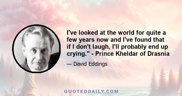 I've looked at the world for quite a few years now and I've found that if I don't laugh, I'll probably end up crying. - Prince Kheldar of Drasnia