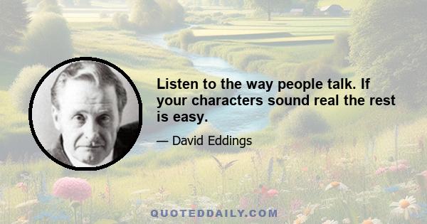 Listen to the way people talk. If your characters sound real the rest is easy.