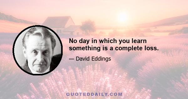 No day in which you learn something is a complete loss.