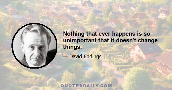 Nothing that ever happens is so unimportant that it doesn't change things.