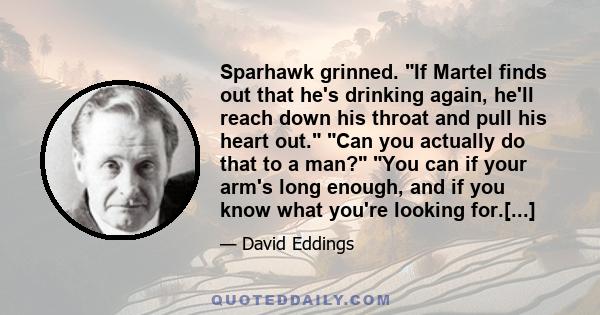 Sparhawk grinned. If Martel finds out that he's drinking again, he'll reach down his throat and pull his heart out. Can you actually do that to a man? You can if your arm's long enough, and if you know what you're