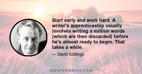 Start early and work hard. A writer's apprenticeship usually involves writing a million words (which are then discarded) before he's almost ready to begin. That takes a while.