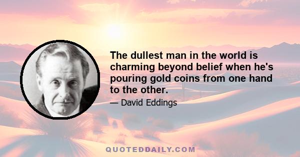 The dullest man in the world is charming beyond belief when he's pouring gold coins from one hand to the other.