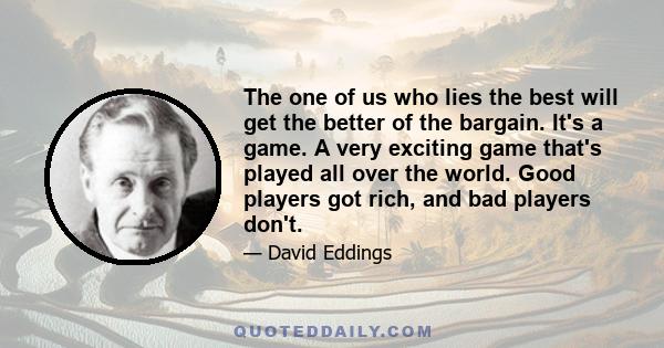 The one of us who lies the best will get the better of the bargain. It's a game. A very exciting game that's played all over the world. Good players got rich, and bad players don't.