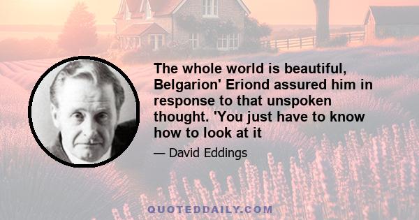 The whole world is beautiful, Belgarion' Eriond assured him in response to that unspoken thought. 'You just have to know how to look at it