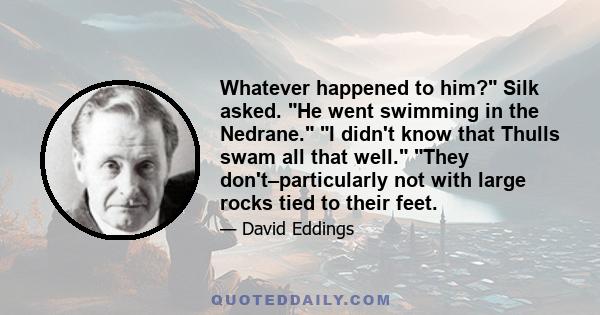 Whatever happened to him? Silk asked. He went swimming in the Nedrane. I didn't know that Thulls swam all that well. They don't–particularly not with large rocks tied to their feet.