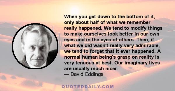 When you get down to the bottom of it, only about half of what we remember really happened. We tend to modify things to make ourselves look better in our own eyes and in the eyes of others. Then, if what we did wasn't