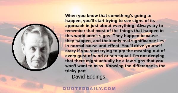 When you know that something's going to happen, you'll start trying to see signs of its approach in just about everything. Always try to remember that most of the things that happen in this world aren't signs. They