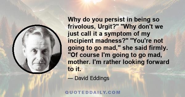 Why do you persist in being so frivolous, Urgit? Why don't we just call it a symptom of my incipient madness? You're not going to go mad, she said firmly. Of course I'm going to go mad, mother. I'm rather looking