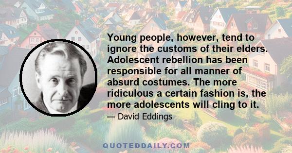 Young people, however, tend to ignore the customs of their elders. Adolescent rebellion has been responsible for all manner of absurd costumes. The more ridiculous a certain fashion is, the more adolescents will cling