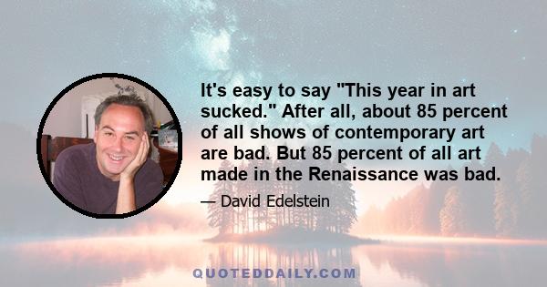 It's easy to say This year in art sucked. After all, about 85 percent of all shows of contemporary art are bad. But 85 percent of all art made in the Renaissance was bad.