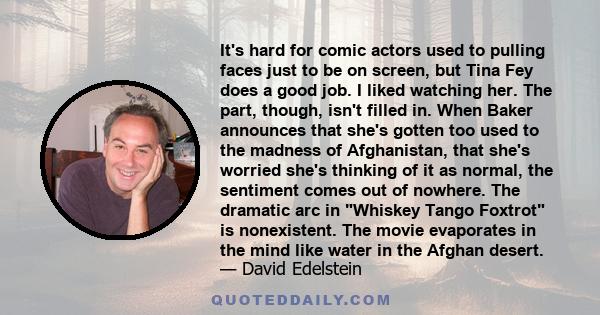 It's hard for comic actors used to pulling faces just to be on screen, but Tina Fey does a good job. I liked watching her. The part, though, isn't filled in. When Baker announces that she's gotten too used to the