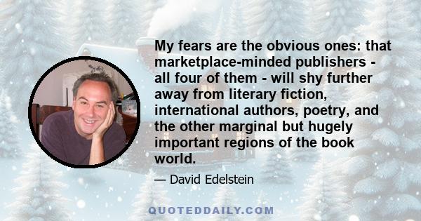 My fears are the obvious ones: that marketplace-minded publishers - all four of them - will shy further away from literary fiction, international authors, poetry, and the other marginal but hugely important regions of