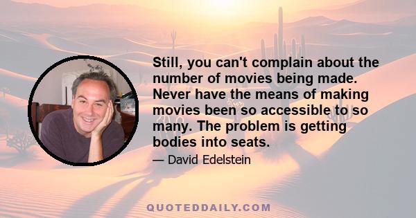 Still, you can't complain about the number of movies being made. Never have the means of making movies been so accessible to so many. The problem is getting bodies into seats.