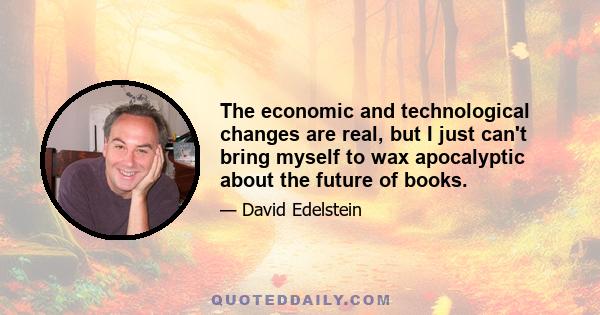 The economic and technological changes are real, but I just can't bring myself to wax apocalyptic about the future of books.