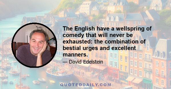 The English have a wellspring of comedy that will never be exhausted: the combination of bestial urges and excellent manners.