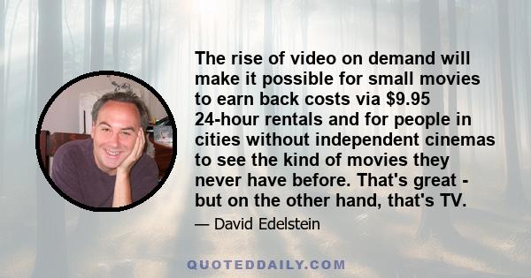 The rise of video on demand will make it possible for small movies to earn back costs via $9.95 24-hour rentals and for people in cities without independent cinemas to see the kind of movies they never have before.