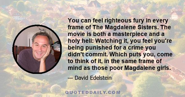 You can feel righteous fury in every frame of The Magdalene Sisters. The movie is both a masterpiece and a holy hell: Watching it, you feel you're being punished for a crime you didn't commit. Which puts you, come to