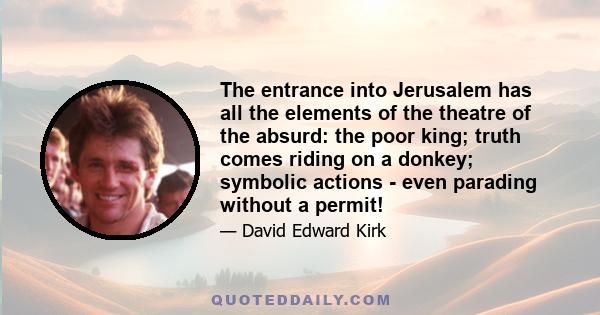 The entrance into Jerusalem has all the elements of the theatre of the absurd: the poor king; truth comes riding on a donkey; symbolic actions - even parading without a permit!