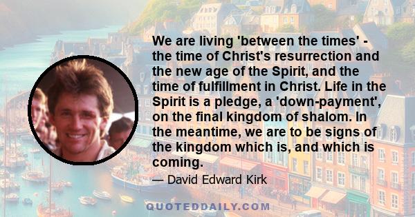 We are living 'between the times' - the time of Christ's resurrection and the new age of the Spirit, and the time of fulfillment in Christ. Life in the Spirit is a pledge, a 'down-payment', on the final kingdom of