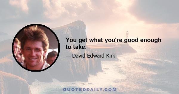 You get what you're good enough to take.